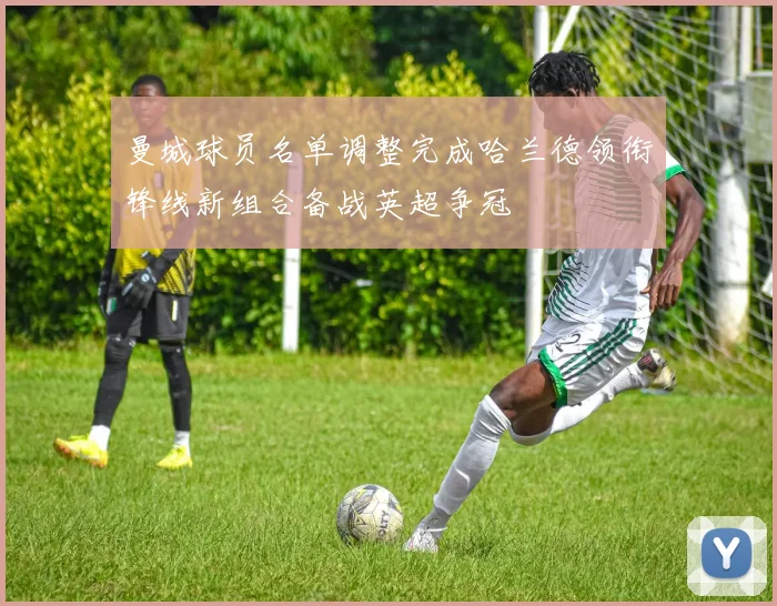 曼城球员名单调整完成哈兰德领衔锋线新组合备战英超争冠