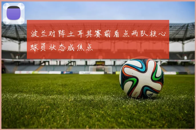 波兰对阵土耳其赛前看点两队核心球员状态成焦点
