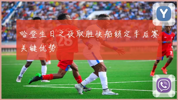 哈登生日之夜取胜快船锁定季后赛关键优势