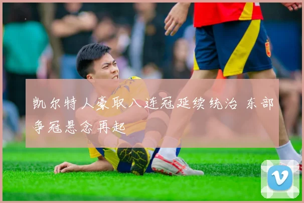 凯尔特人豪取八连冠延续统治 东部争冠悬念再起