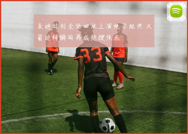 麦迪时刻全场回放上演绝杀经典 火箭逆转瞬间再成热搜焦点