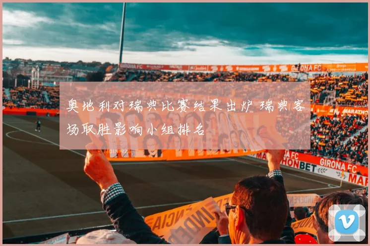 奥地利对瑞典比赛结果出炉 瑞典客场取胜影响小组排名
