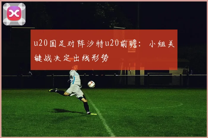 u20国足对阵沙特u20前瞻：小组关键战决定出线形势