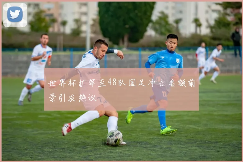 世界杯扩军至48队国足冲击名额前景引发热议
