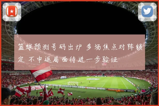 篮球预测号码出炉 多场焦点对阵锁定 不中返局面待进一步验证