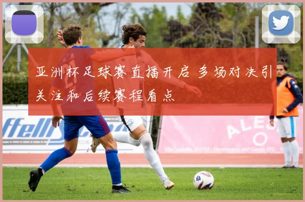 亚洲杯足球赛直播开启 多场对决引关注和后续赛程看点