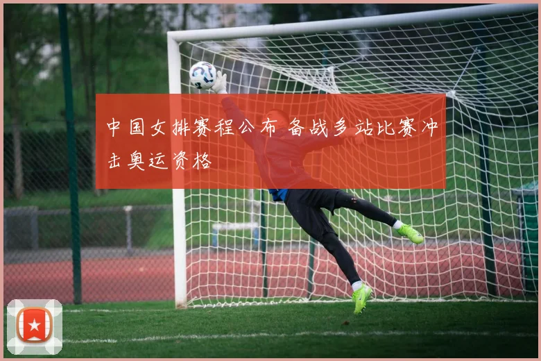 中国女排赛程公布 备战多站比赛冲击奥运资格