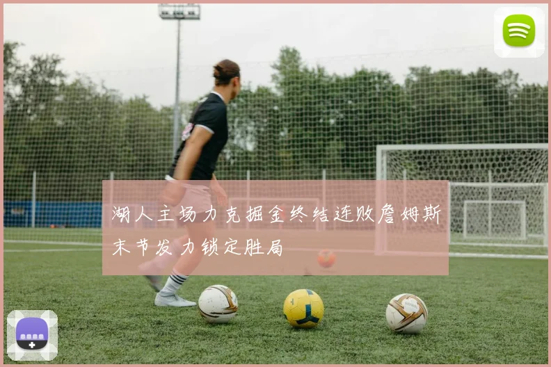湖人主场力克掘金终结连败詹姆斯末节发力锁定胜局