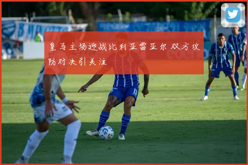 皇马主场迎战比利亚雷亚尔 双方攻防对决引关注