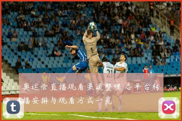 奥运会直播观看渠道整理 各平台转播安排与观看方式一览