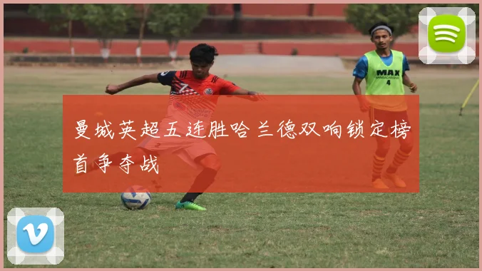 曼城英超五连胜哈兰德双响锁定榜首争夺战