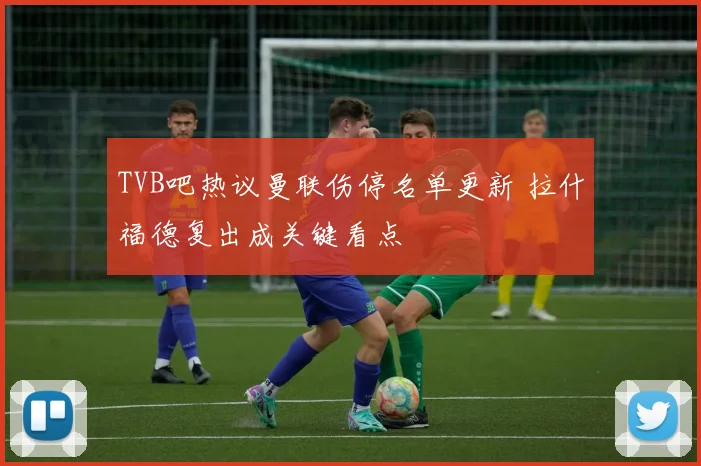 TVB吧热议曼联伤停名单更新 拉什福德复出成关键看点