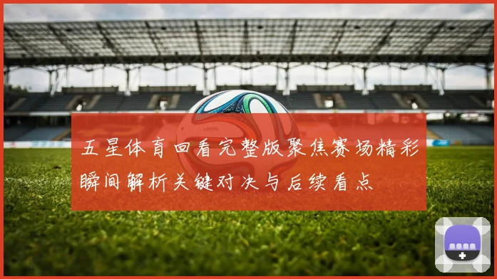五星体育回看完整版聚焦赛场精彩瞬间解析关键对决与后续看点