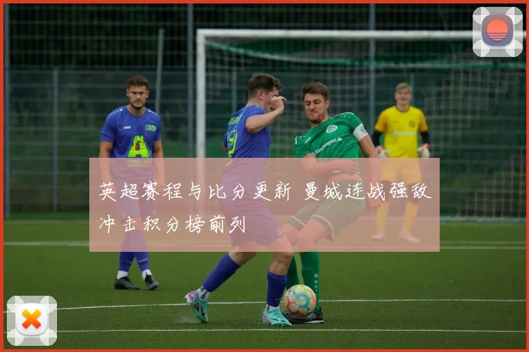 英超赛程与比分更新 曼城连战强敌冲击积分榜前列