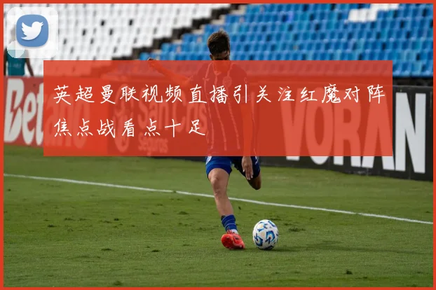 英超曼联视频直播引关注红魔对阵焦点战看点十足