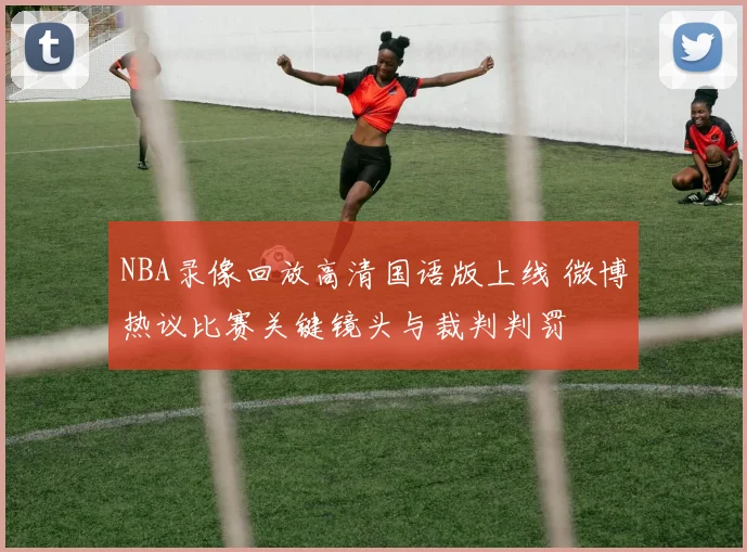 NBA录像回放高清国语版上线 微博热议比赛关键镜头与裁判判罚