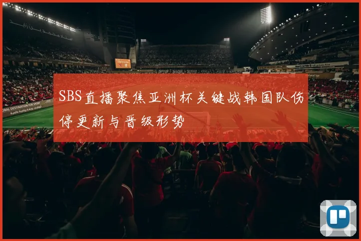 SBS直播聚焦亚洲杯关键战韩国队伤停更新与晋级形势