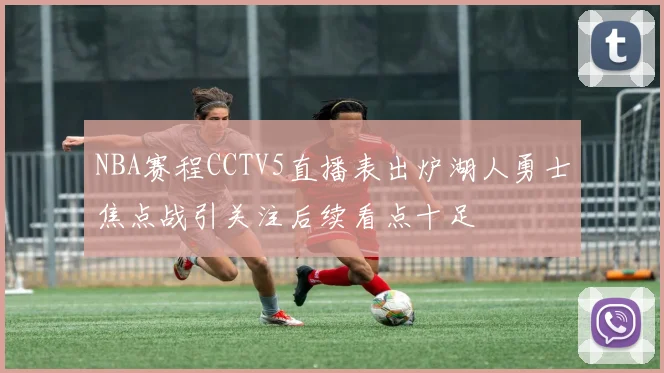 NBA赛程CCTV5直播表出炉湖人勇士焦点战引关注后续看点十足