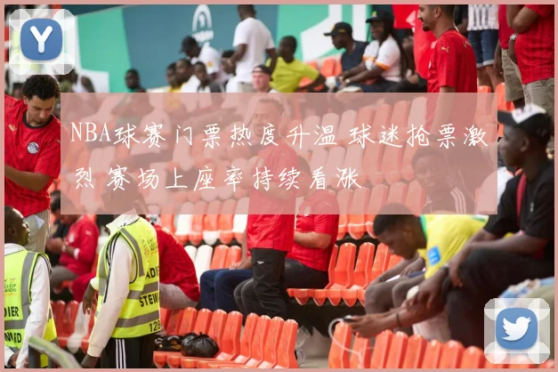 NBA球赛门票热度升温 球迷抢票激烈 赛场上座率持续看涨