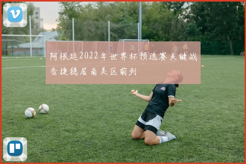 阿根廷2022年世界杯预选赛关键战告捷稳居南美区前列