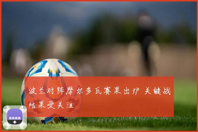 波兰对阵摩尔多瓦赛果出炉 关键战结果受关注