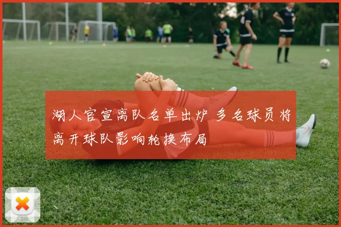 湖人官宣离队名单出炉 多名球员将离开球队影响轮换布局