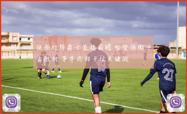 快船对阵爵士直播前瞻 哈登领衔冲击胜利 争夺西部卡位关键战