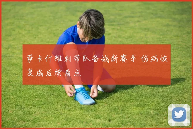 萨卡什维利带队备战新赛季 伤病恢复成后续看点