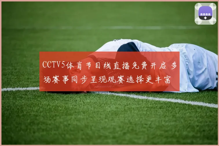 CCTV5体育节目线直播免费开启 多场赛事同步呈现观赛选择更丰富