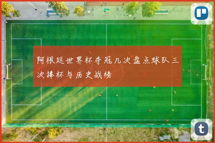 阿根廷世界杯夺冠几次盘点球队三次捧杯与历史战绩