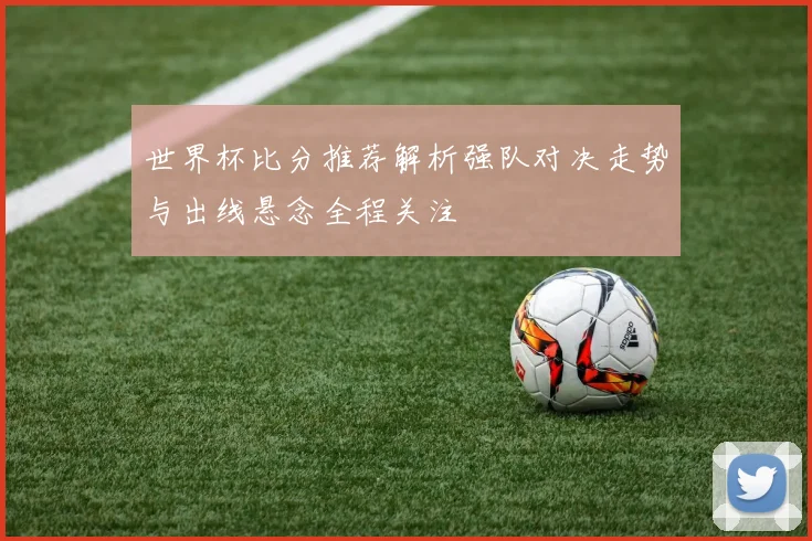 世界杯比分推荐解析强队对决走势与出线悬念全程关注