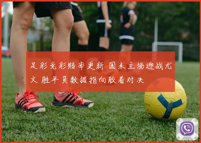 足彩竞彩赔率更新 国米主场迎战尤文 胜平负数据指向胶着对决