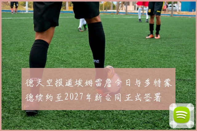 德天空报道埃姆雷詹今日与多特蒙德续约至2027年新合同正式签署