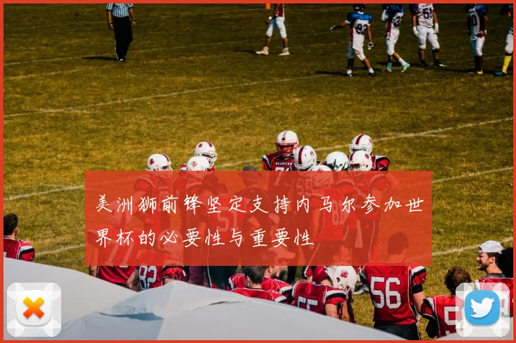 美洲狮前锋坚定支持内马尔参加世界杯的必要性与重要性