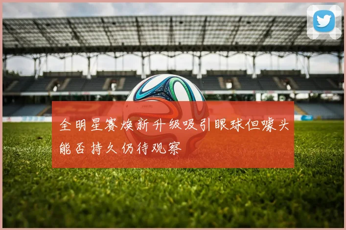 全明星赛焕新升级吸引眼球但噱头能否持久仍待观察