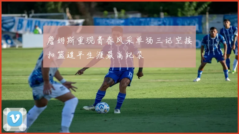 詹姆斯重现青春风采单场三记空接扣篮追平生涯最高纪录