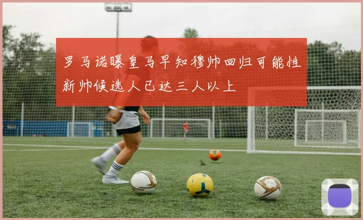 罗马诺曝皇马早知穆帅回归可能性新帅候选人已达三人以上