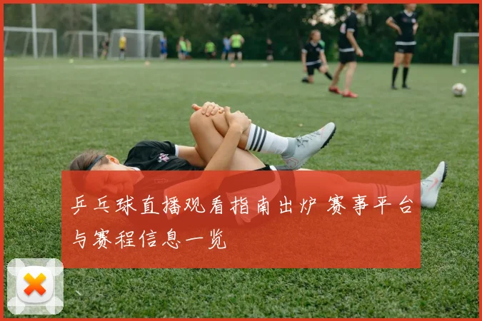 乒乓球直播观看指南出炉 赛事平台与赛程信息一览