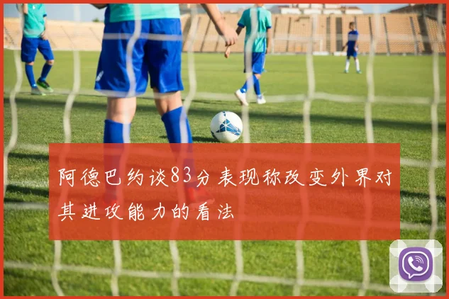 阿德巴约谈83分表现称改变外界对其进攻能力的看法