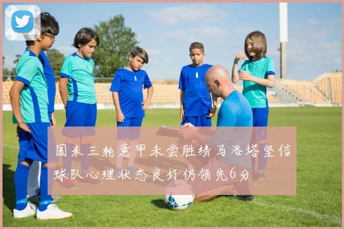 国米三轮意甲未尝胜绩马洛塔坚信球队心理状态良好仍领先6分
