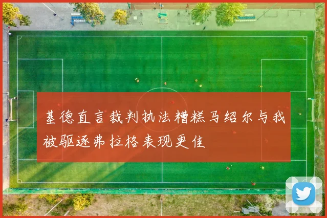 基德直言裁判执法糟糕马绍尔与我被驱逐弗拉格表现更佳