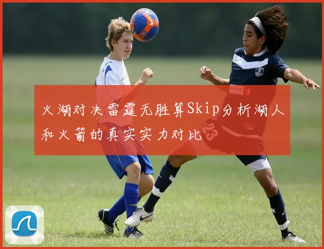 火湖对决雷霆无胜算Skip分析湖人和火箭的真实实力对比