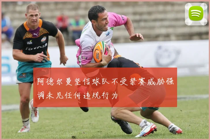 阿德尔曼坚信球队不受禁赛威胁强调未见任何违规行为