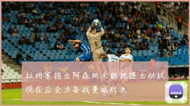 拉姆塞指出阿森纳未能把握主动权现在应全力备战曼城对决