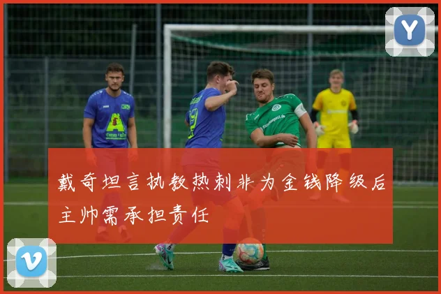 戴奇坦言执教热刺非为金钱降级后主帅需承担责任