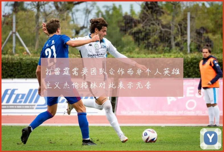 打雷霆需要团队合作而非个人英雄主义杰伦格林对此表示无奈