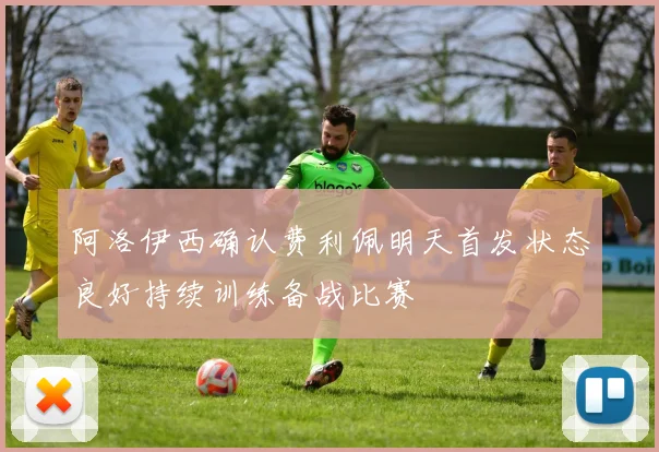 阿洛伊西确认费利佩明天首发状态良好持续训练备战比赛