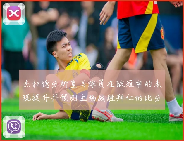 杰拉德分析皇马球员在欧冠中的表现提升并预测主场战胜拜仁的比分