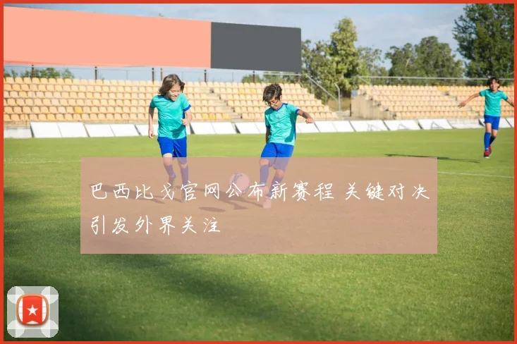 巴西比戈官网公布新赛程 关键对决引发外界关注