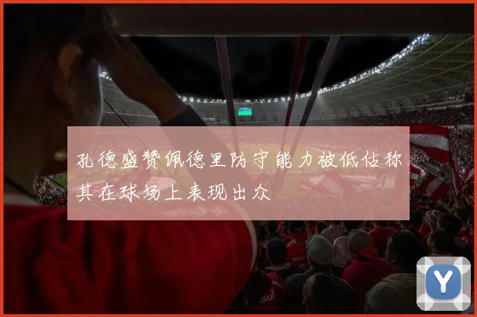 孔德盛赞佩德里防守能力被低估称其在球场上表现出众